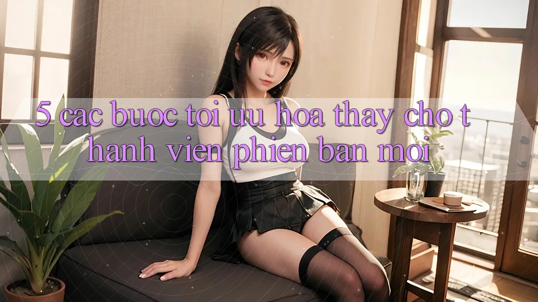 5. Các bước Tối Ưu Hóa Thấy Cho Thành Viên Phiên bản mới