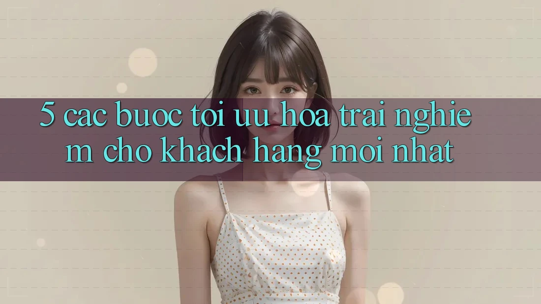 5. Các bước Tối Ưu Hóa Trải Nghiệm Cho Khách hàng Mới nhất