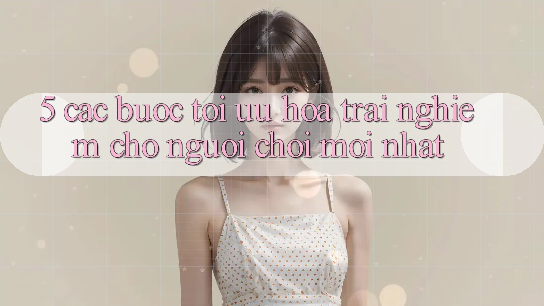 5. Các bước Tối Ưu Hóa Trải Nghiệm Cho Người chơi Mới nhất
