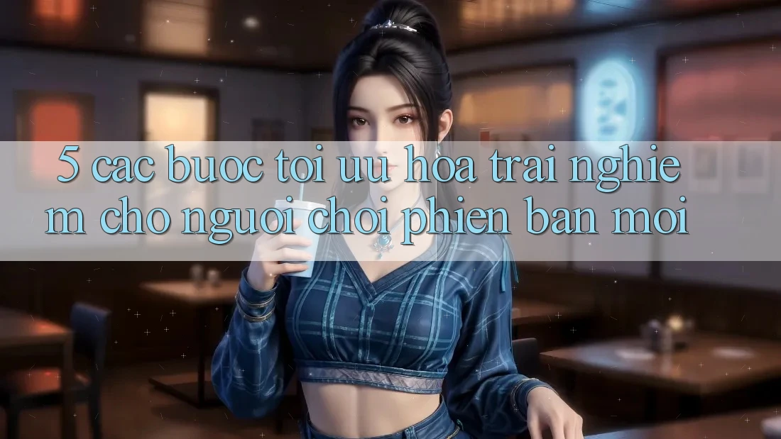 5. Các bước Tối Ưu Hóa Trải Nghiệm Cho Người chơi Phiên bản mới