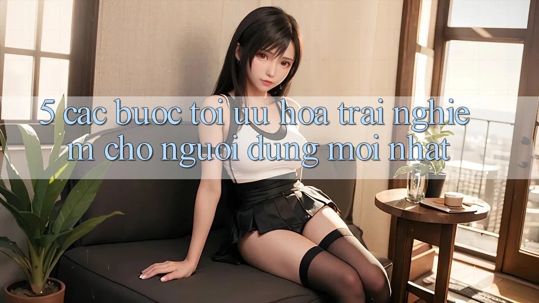 5. Các bước Tối Ưu Hóa Trải nghiệm Cho Người dùng Mới nhất