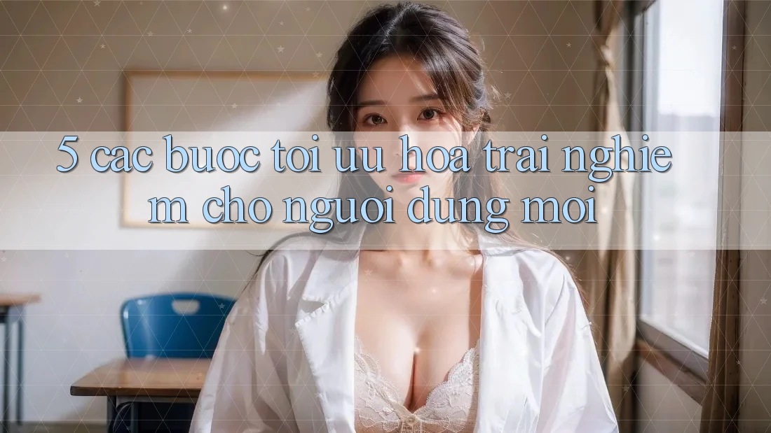 5. Các bước Tối Ưu Hóa Trải nghiệm Cho Người dùng Mới