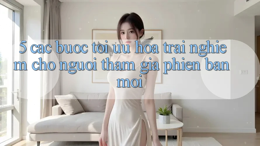 5. Các bước Tối Ưu Hóa Trải Nghiệm Cho Người tham gia Phiên bản mới