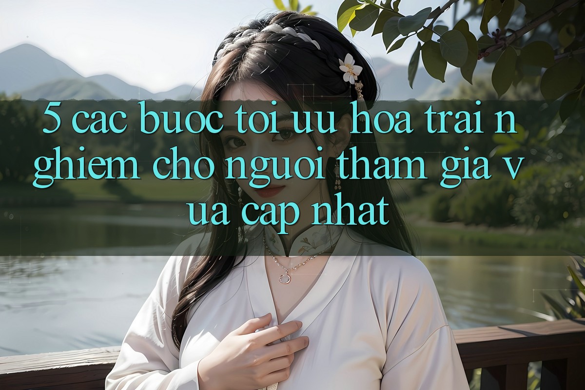 5. Các bước Tối Ưu Hóa Trải nghiệm Cho Người tham gia Vừa cập nhật