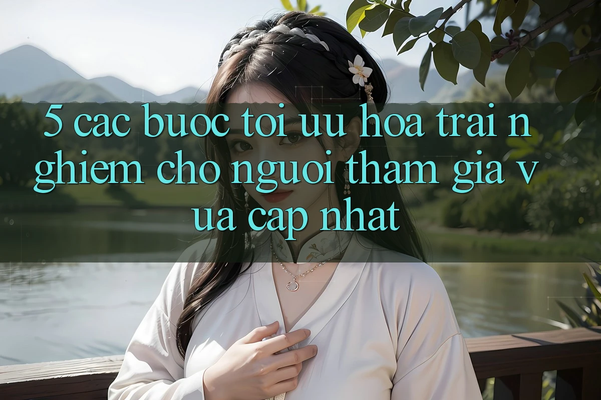 5. Các bước Tối Ưu Hóa Trải Nghiệm Cho Người tham gia Vừa cập nhật
