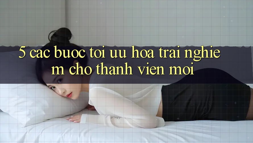 5. Các bước Tối Ưu Hóa Trải nghiệm Cho Thành Viên Mới