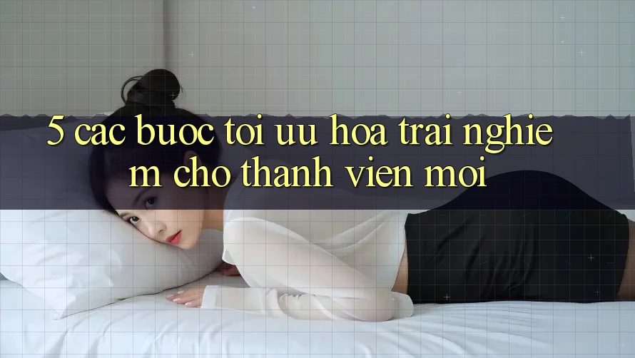 5. Các bước Tối Ưu Hóa Trải Nghiệm Cho Thành Viên Mới