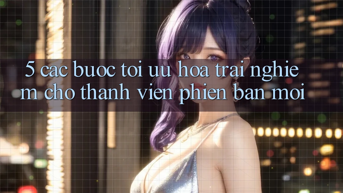 5. Các bước Tối Ưu Hóa Trải Nghiệm Cho Thành Viên Phiên bản mới
