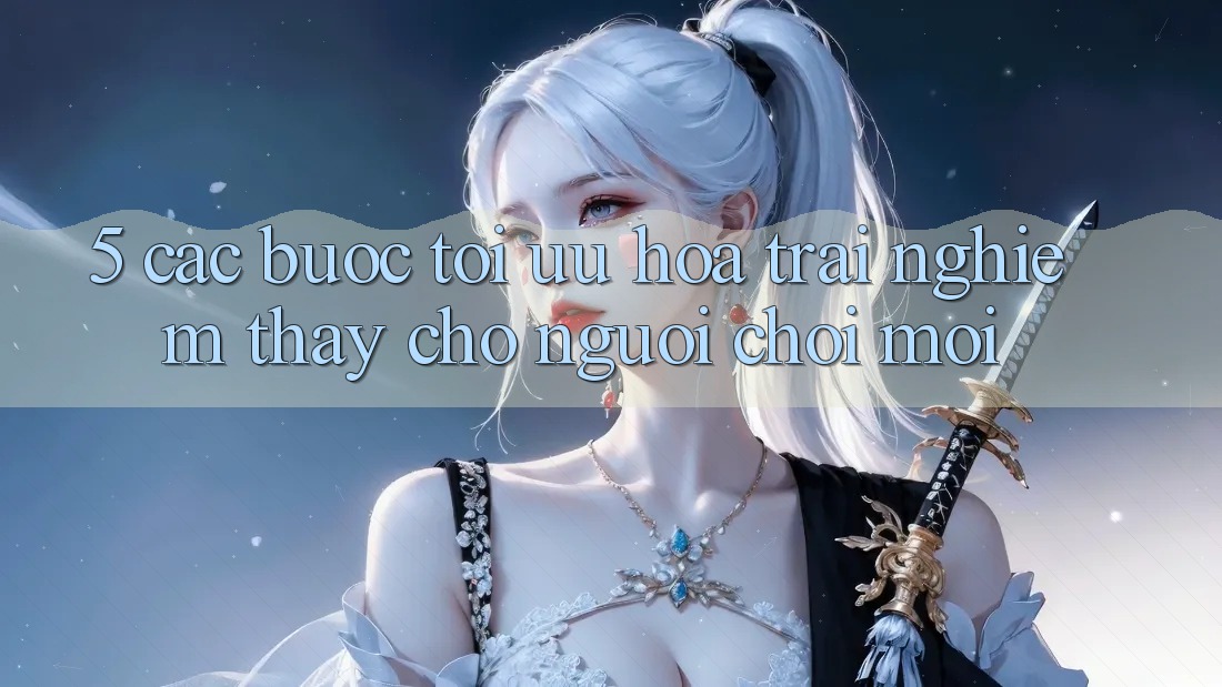 5. Các bước Tối Ưu Hóa Trải nghiệm thấy Cho Người chơi Mới