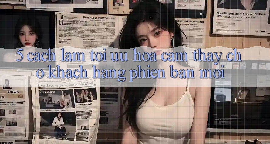 5. Cách làm Tối Ưu Hóa Cảm thấy Cho Khách hàng Phiên bản mới