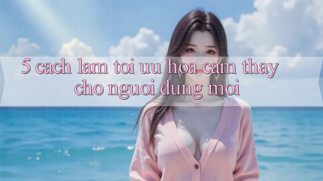 5. Cách làm Tối Ưu Hóa Cảm thấy Cho Người dùng Mới