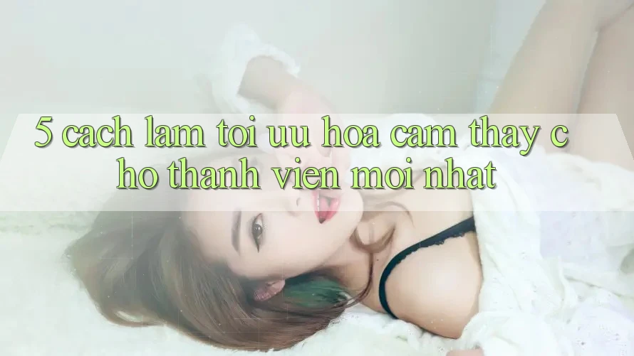 5. Cách làm Tối Ưu Hóa Cảm thấy Cho Thành Viên Mới nhất