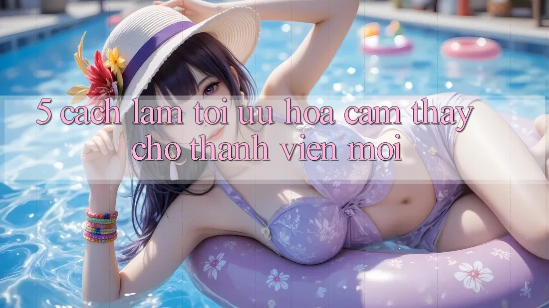 5. Cách làm Tối Ưu Hóa Cảm thấy Cho Thành Viên Mới