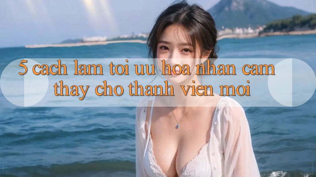 5. Cách làm Tối Ưu Hóa Nhận cảm thấy Cho Thành Viên Mới