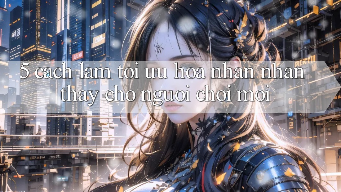 5. Cách làm Tối Ưu Hóa Nhận nhận thấy Cho Người chơi Mới