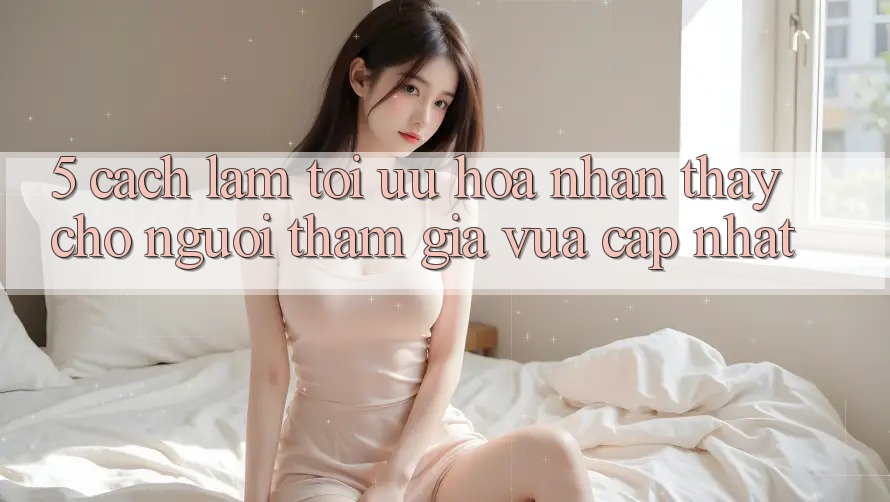 5. Cách làm Tối Ưu Hóa Nhận thấy Cho Người tham gia Vừa cập nhật