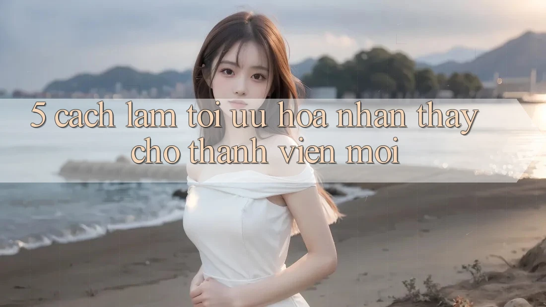 5. Cách làm Tối Ưu Hóa Nhận thấy Cho Thành Viên Mới 5. Cách làm Tối Ưu Hóa Nhận thấy Cho Thành Viên Mới