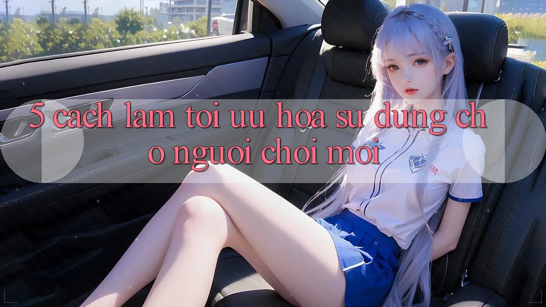 5. Cách làm Tối Ưu Hóa Sử dụng Cho Người chơi Mới