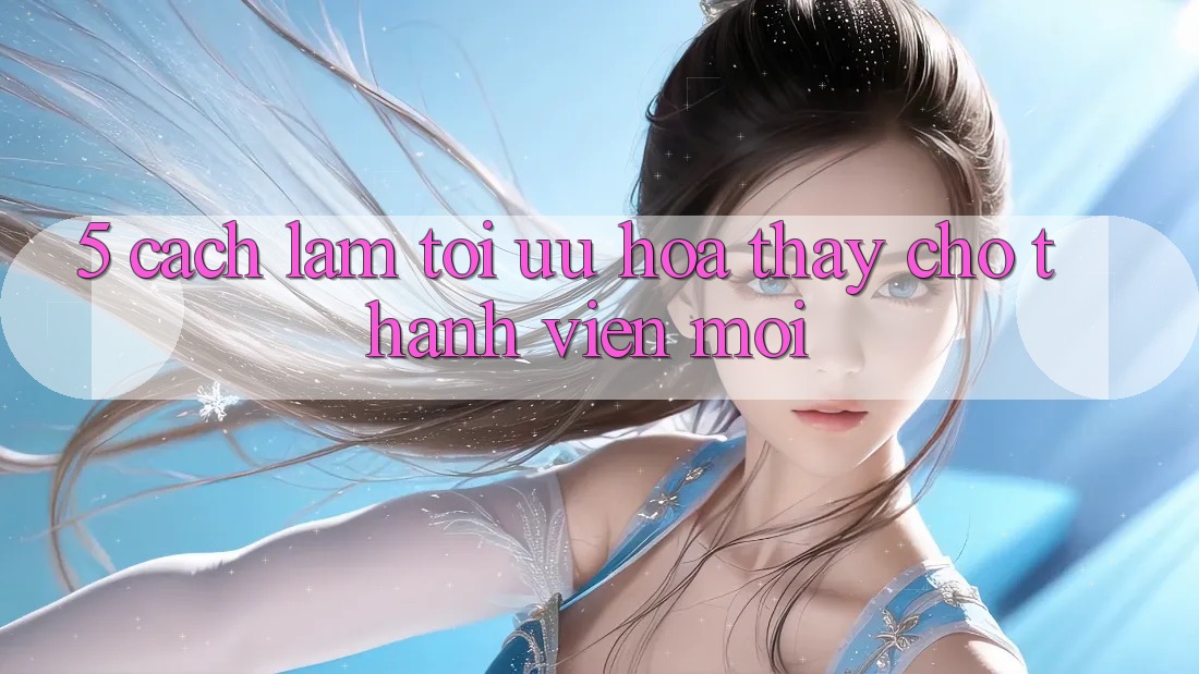 5. Cách làm Tối Ưu Hóa Thấy Cho Thành Viên Mới