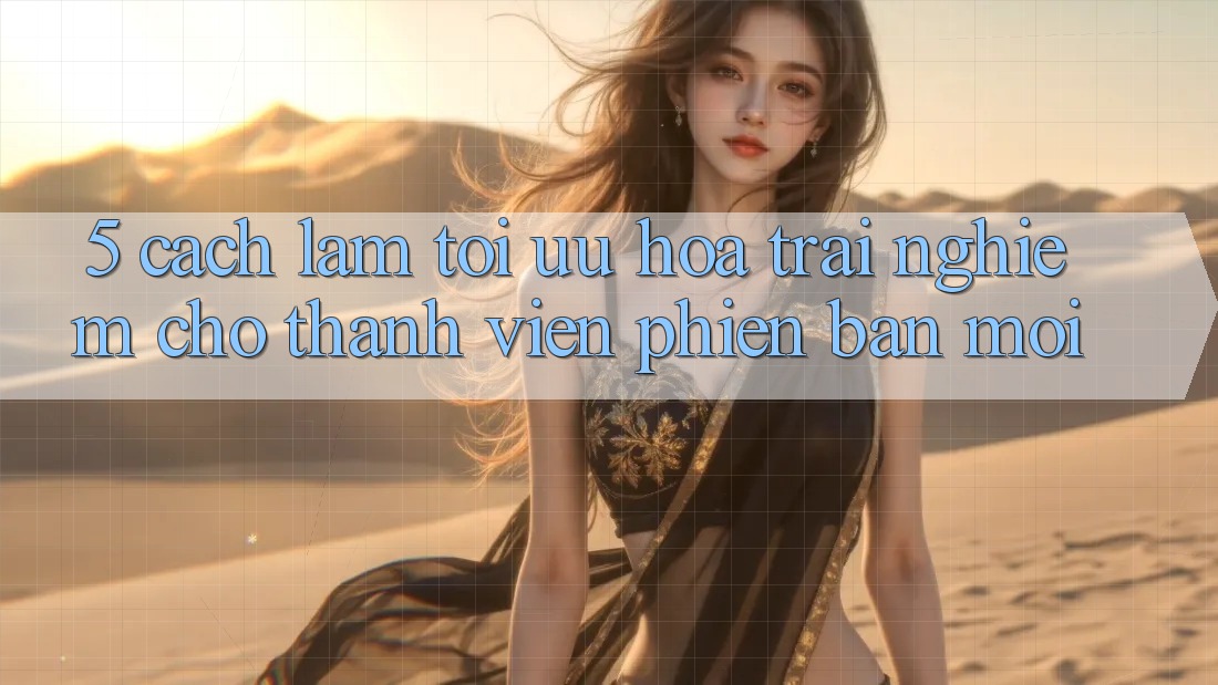 5. Cách làm Tối Ưu Hóa Trải Nghiệm Cho Thành Viên Phiên bản mới