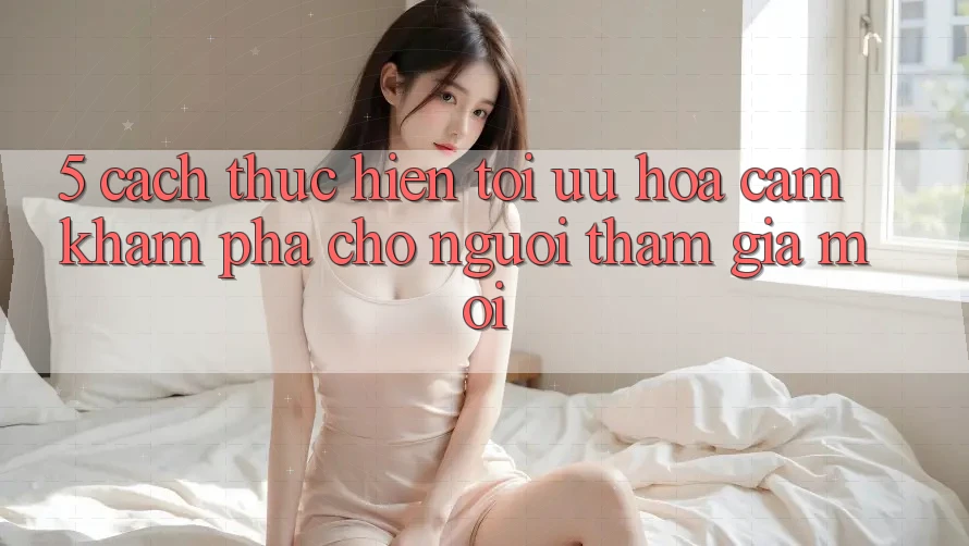 5. Cách thực hiện Tối Ưu Hóa Cảm khám phá Cho Người tham gia Mới