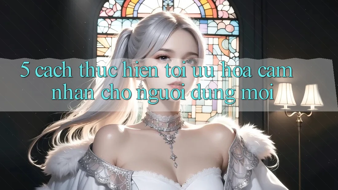 5. Cách thực hiện Tối Ưu Hóa Cảm nhận Cho Người dùng Mới