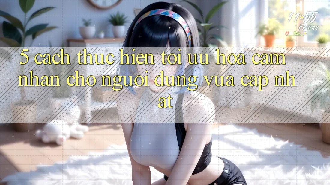 5. Cách thực hiện Tối Ưu Hóa Cảm nhận Cho Người dùng Vừa cập nhật
