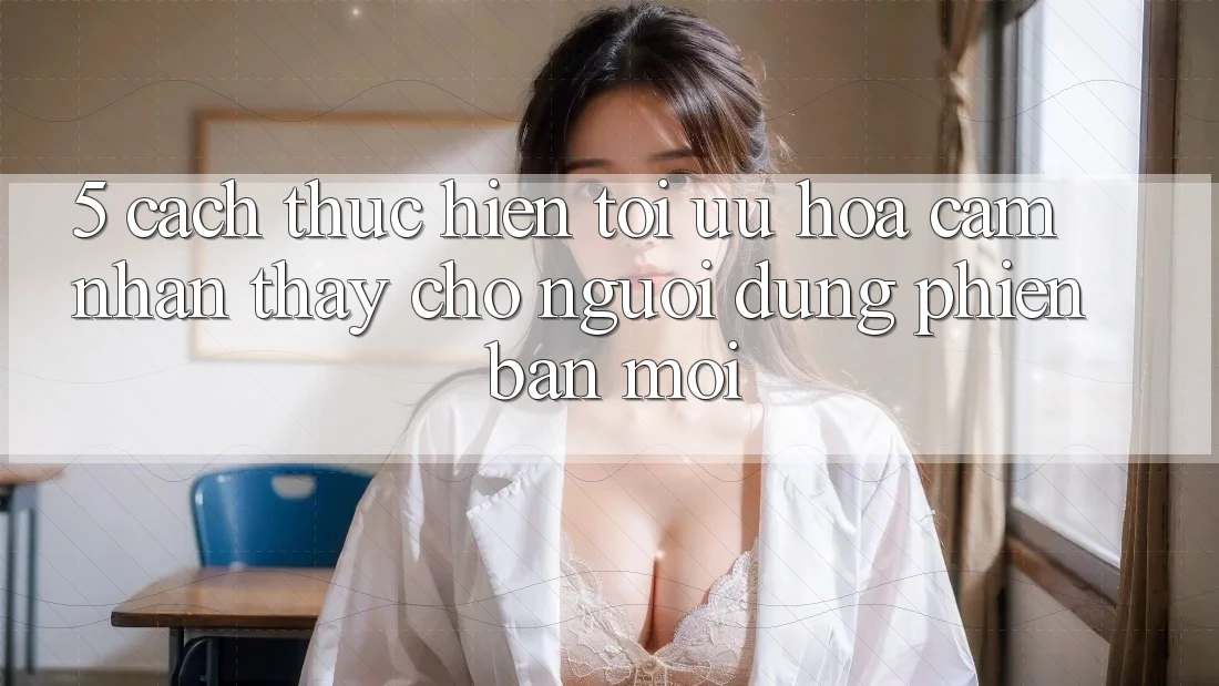 5. Cách thực hiện Tối Ưu Hóa Cảm nhận thấy Cho Người dùng Phiên bản mới