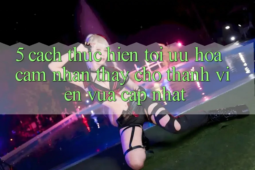 5. Cách thực hiện Tối Ưu Hóa Cảm nhận thấy Cho Thành Viên Vừa cập nhật