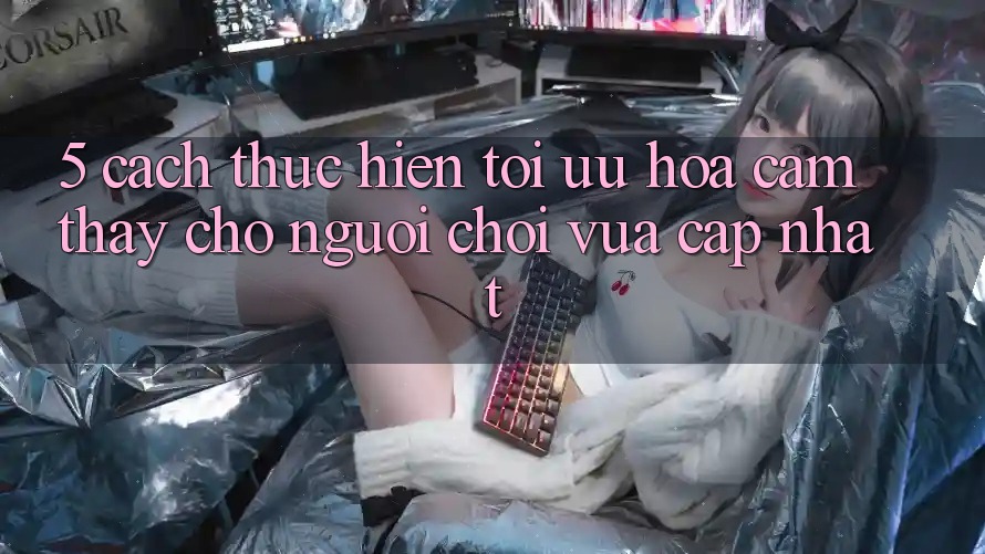 5. Cách thực hiện Tối Ưu Hóa Cảm thấy Cho Người chơi Vừa cập nhật