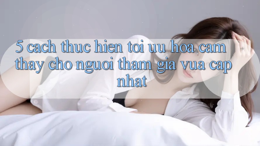 5. Cách thực hiện Tối Ưu Hóa Cảm thấy Cho Người tham gia Vừa cập nhật 5. Cách thực hiện Tối Ưu Hóa Cảm thấy Cho Người tham gia Vừa cập nhật