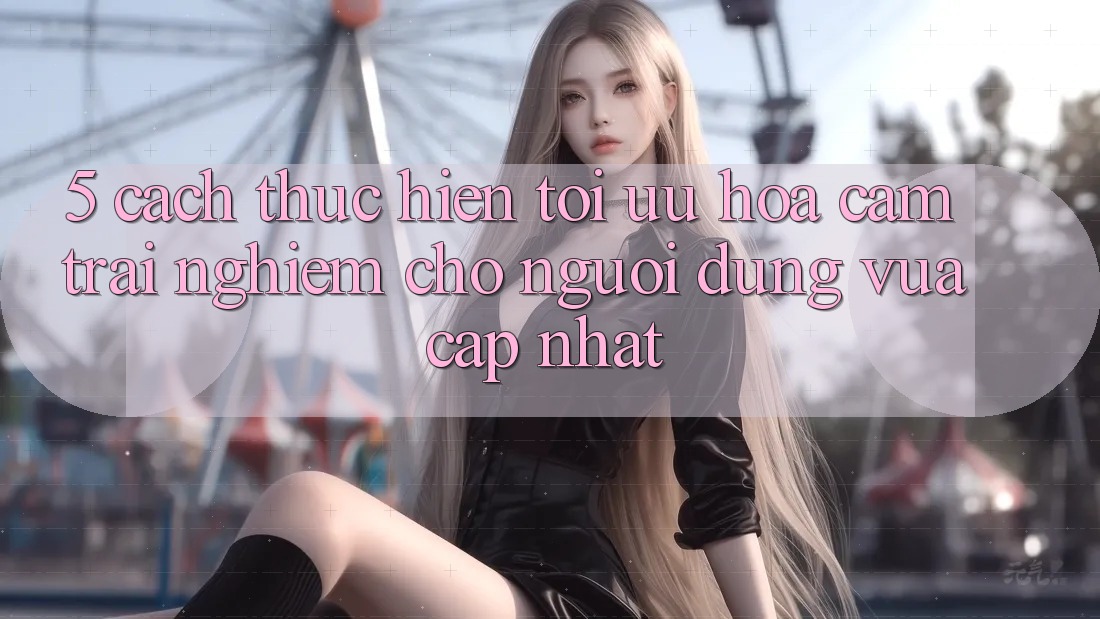 5. Cách thực hiện Tối Ưu Hóa Cảm trải nghiệm Cho Người dùng Vừa cập nhật