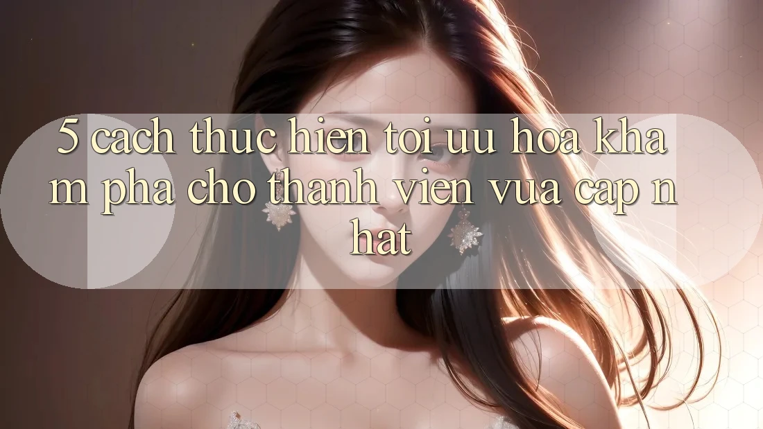 5. Cách thực hiện Tối Ưu Hóa Khám phá Cho Thành Viên Vừa cập nhật