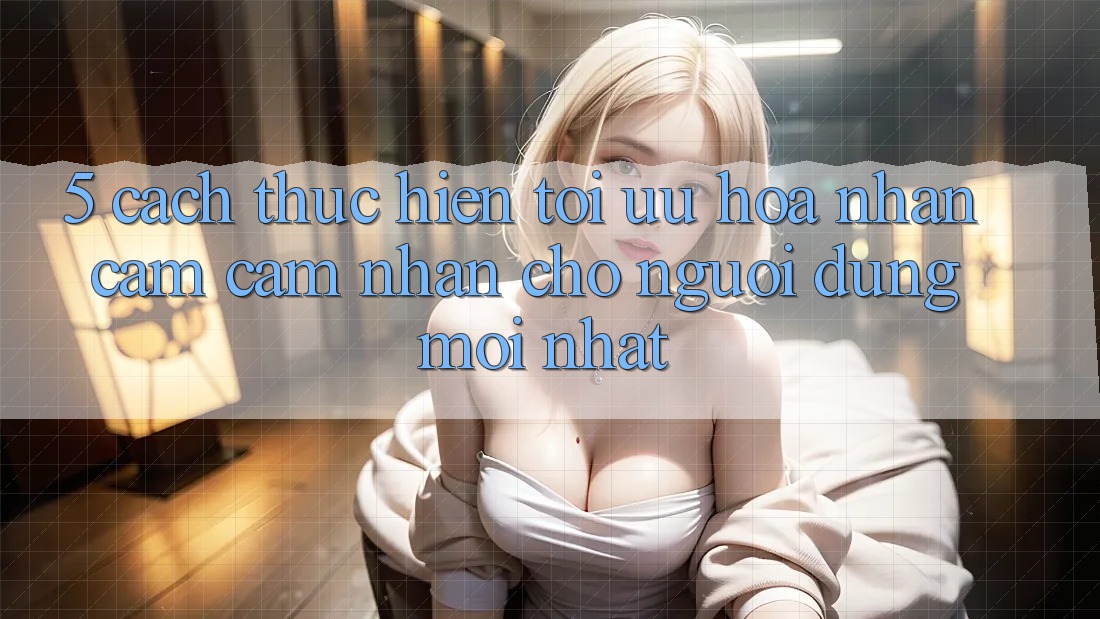 5. Cách thực hiện Tối Ưu Hóa Nhận cảm cảm nhận Cho Người dùng Mới nhất
