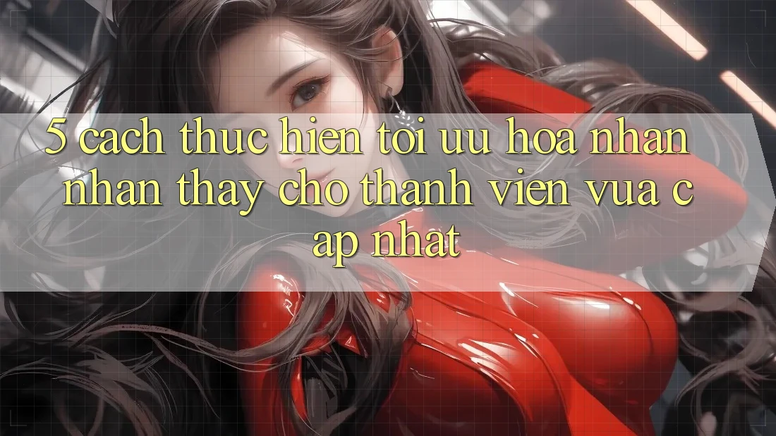 5. Cách thực hiện Tối Ưu Hóa Nhận nhận thấy Cho Thành Viên Vừa cập nhật