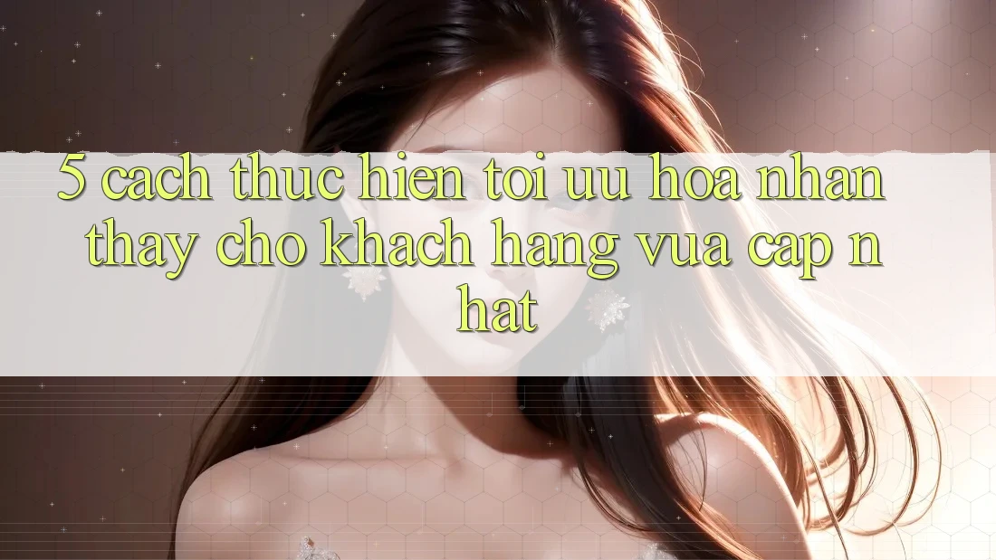 5. Cách thực hiện Tối Ưu Hóa Nhận thấy Cho Khách hàng Vừa cập nhật 5. Cách thực hiện Tối Ưu Hóa Nhận thấy Cho Khách hàng Vừa cập nhật