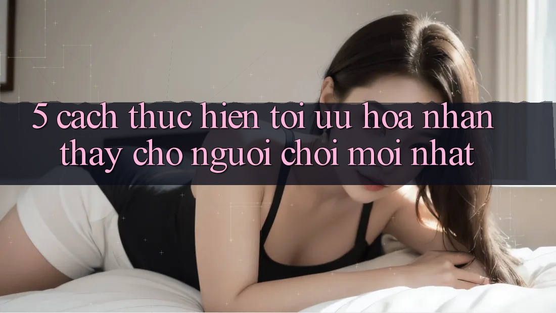 5. Cách thực hiện Tối Ưu Hóa Nhận thấy Cho Người chơi Mới nhất