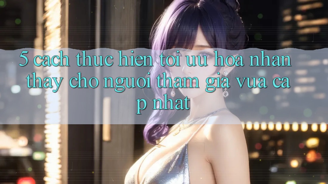 5. Cách thực hiện Tối Ưu Hóa Nhận thấy Cho Người tham gia Vừa cập nhật