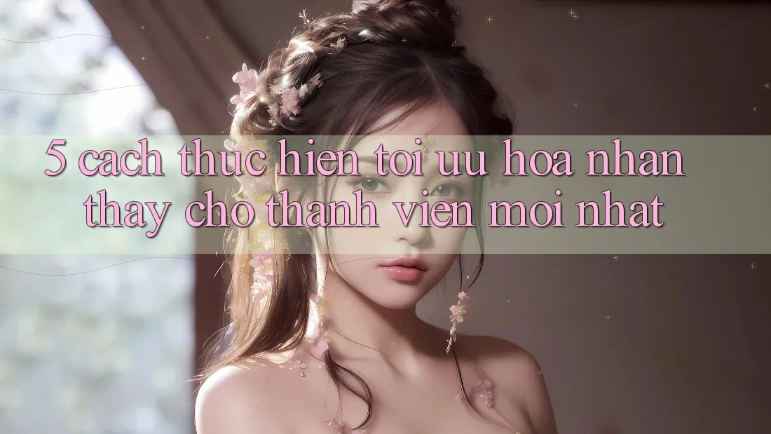 5. Cách thực hiện Tối Ưu Hóa Nhận thấy Cho Thành Viên Mới nhất 5. Cách thực hiện Tối Ưu Hóa Nhận thấy Cho Thành Viên Mới nhất