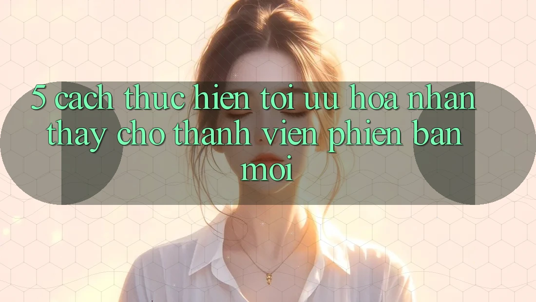 5. Cách thực hiện Tối Ưu Hóa Nhận thấy Cho Thành Viên Phiên bản mới