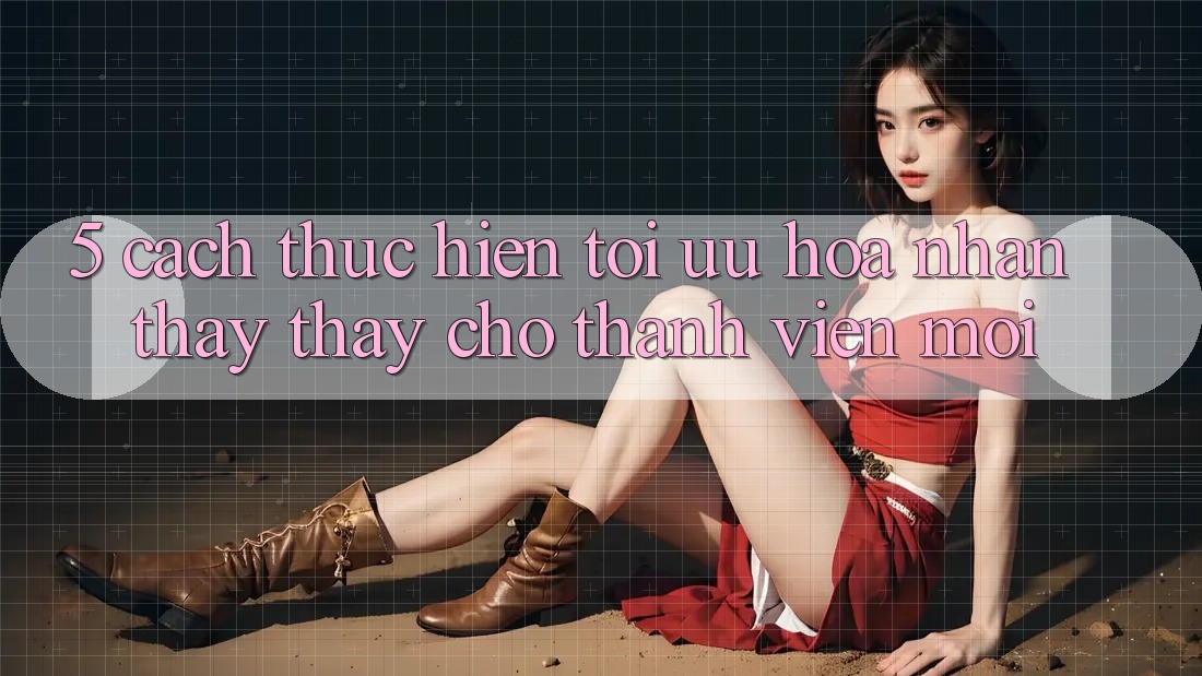 5. Cách thực hiện Tối Ưu Hóa Nhận thấy thấy Cho Thành Viên Mới