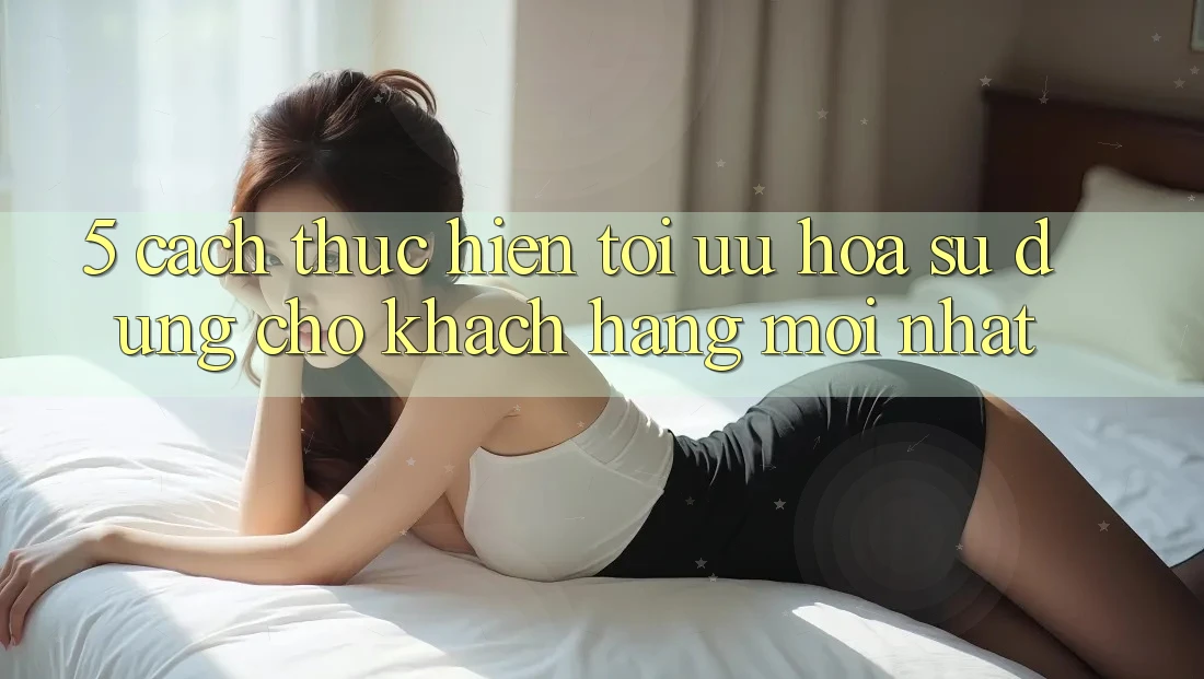 5. Cách thực hiện Tối Ưu Hóa Sử dụng Cho Khách hàng Mới nhất