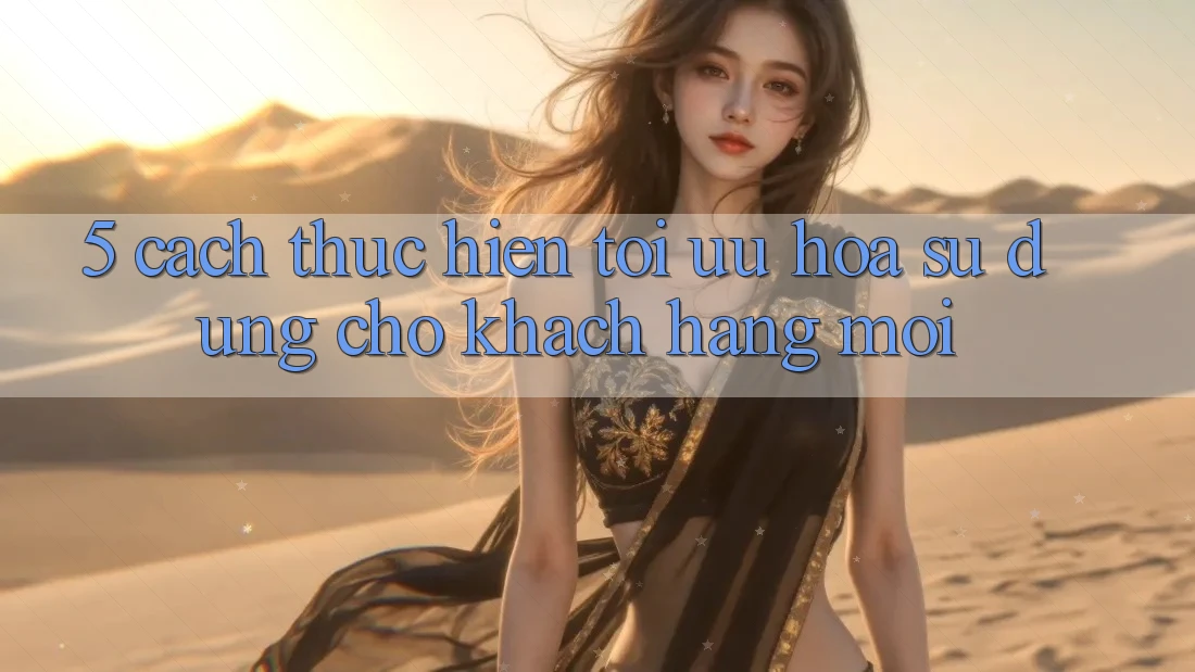 5. Cách thực hiện Tối Ưu Hóa Sử dụng Cho Khách hàng Mới
