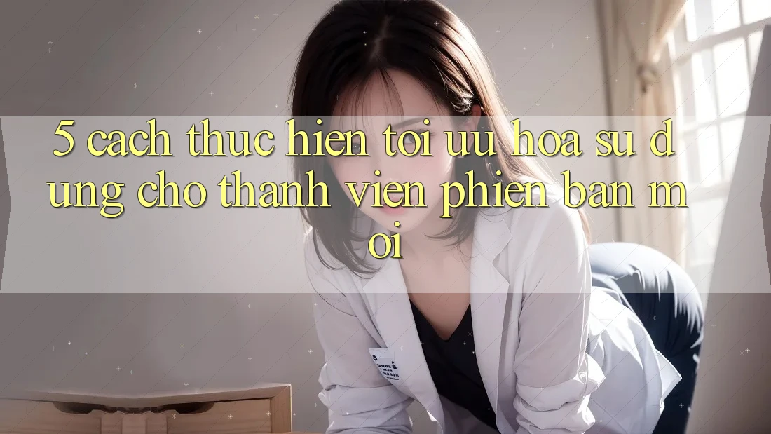 5. Cách thực hiện Tối Ưu Hóa Sử dụng Cho Thành Viên Phiên bản mới