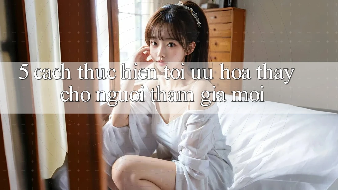 5. Cách thực hiện Tối Ưu Hóa Thấy Cho Người tham gia Mới 5. Cách thực hiện Tối Ưu Hóa Thấy Cho Người tham gia Mới