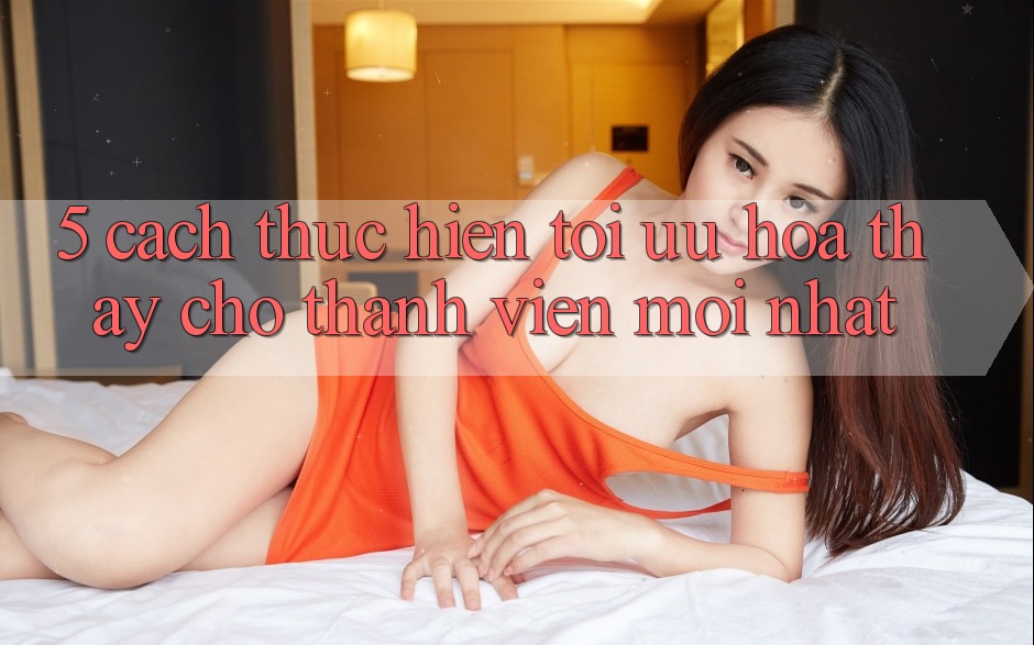 5. Cách thực hiện Tối Ưu Hóa Thấy Cho Thành Viên Mới nhất