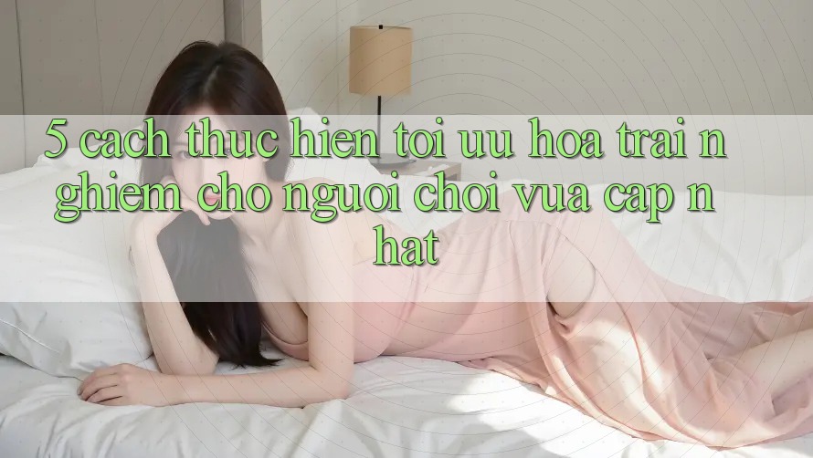 5. Cách thực hiện Tối Ưu Hóa Trải Nghiệm Cho Người chơi Vừa cập nhật