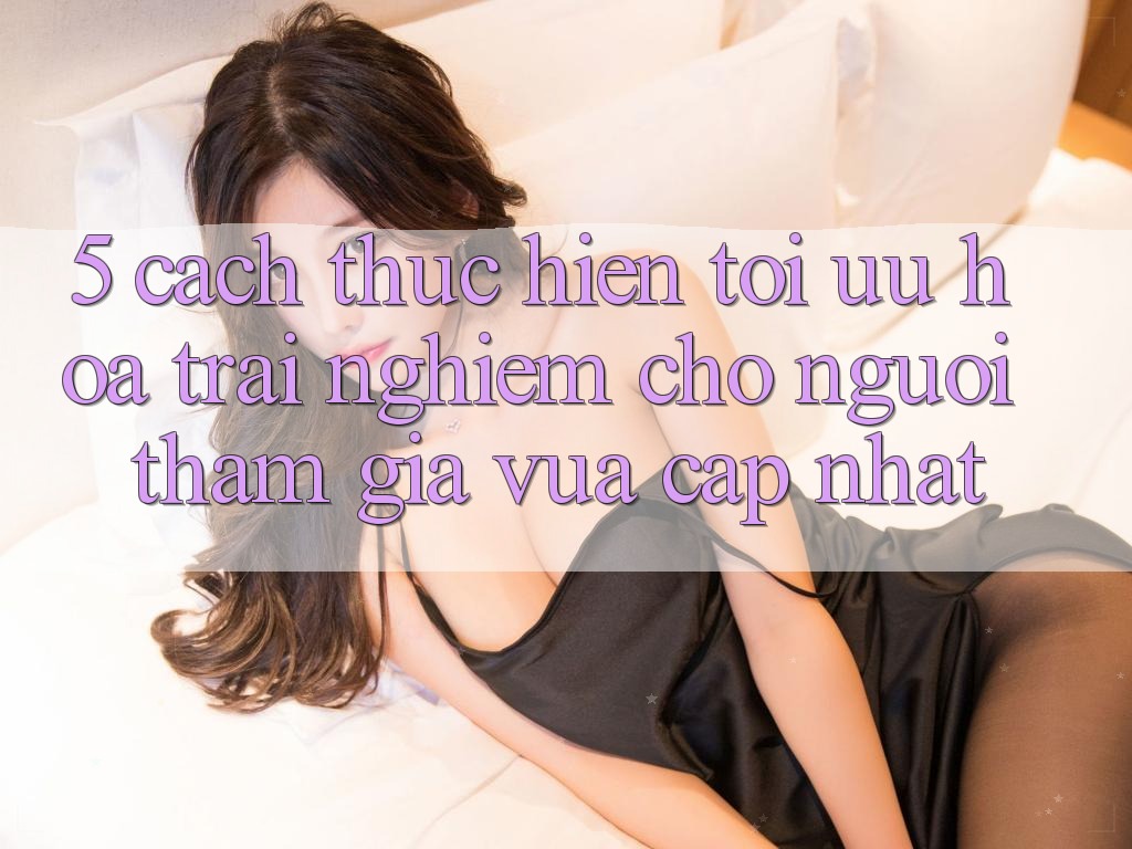5. Cách thực hiện Tối Ưu Hóa Trải Nghiệm Cho Người tham gia Vừa cập nhật