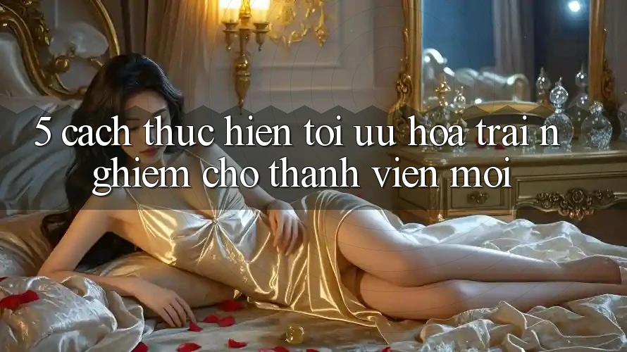 5. Cách thực hiện Tối Ưu Hóa Trải Nghiệm Cho Thành viên Mới