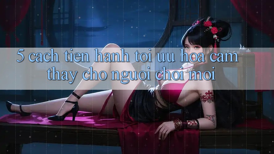 5. Cách tiến hành Tối Ưu Hóa Cảm thấy Cho Người chơi Mới
